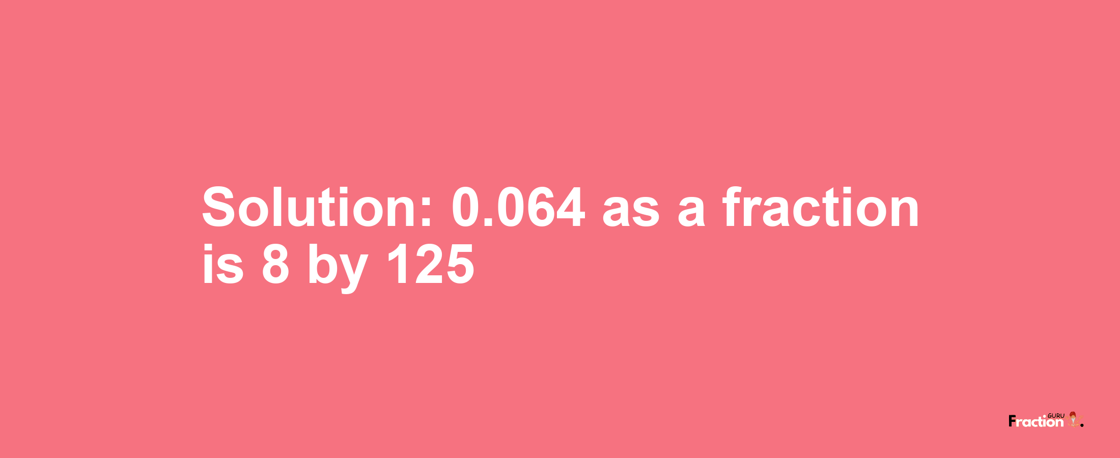 Solution:0.064 as a fraction is 8/125